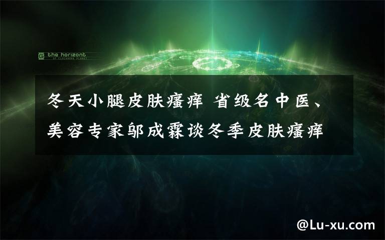 冬天小腿皮肤瘙痒 省级名中医、美容专家邬成霖谈冬季皮肤瘙痒