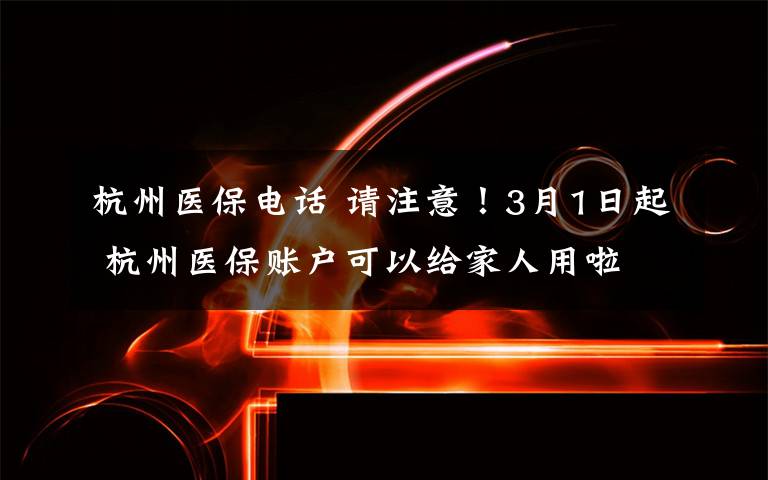 杭州医保电话 请注意！3月1日起 杭州医保账户可以给家人用啦