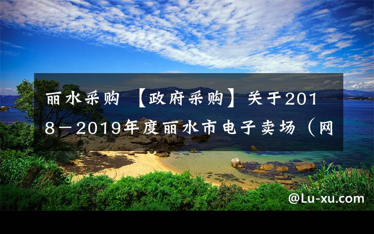 丽水采购 【政府采购】关于2018－2019年度丽水市电子卖场（网上超市）项目（第三期）承诺入围的通知