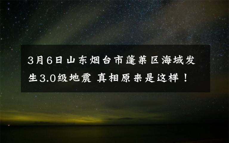 3月6日山东烟台市蓬莱区海域发生3.0级地震 真相原来是这样！