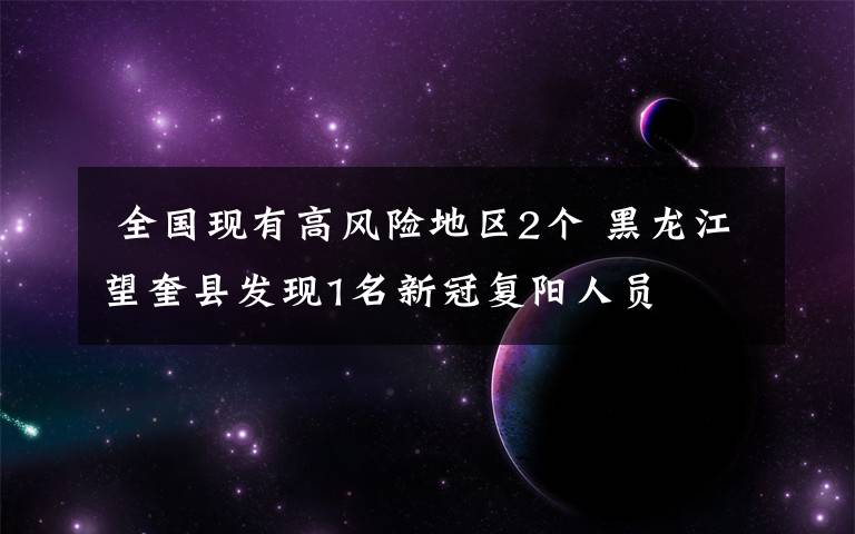  全国现有高风险地区2个 黑龙江望奎县发现1名新冠复阳人员