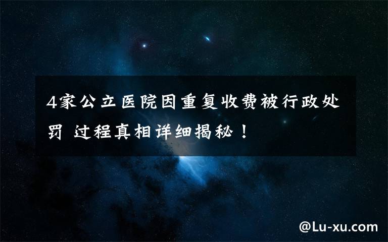 4家公立医院因重复收费被行政处罚 过程真相详细揭秘！