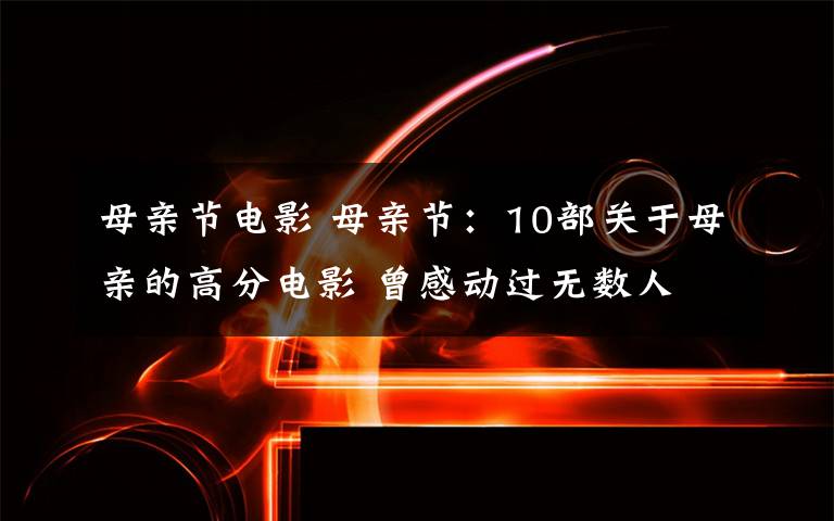 母亲节电影 母亲节：10部关于母亲的高分电影 曾感动过无数人