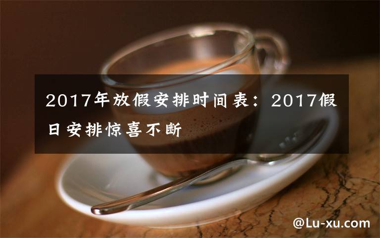 2017年放假安排时间表：2017假日安排惊喜不断