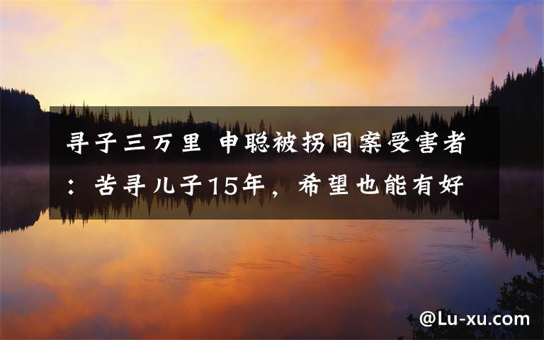 寻子三万里 申聪被拐同案受害者：苦寻儿子15年，希望也能有好消息