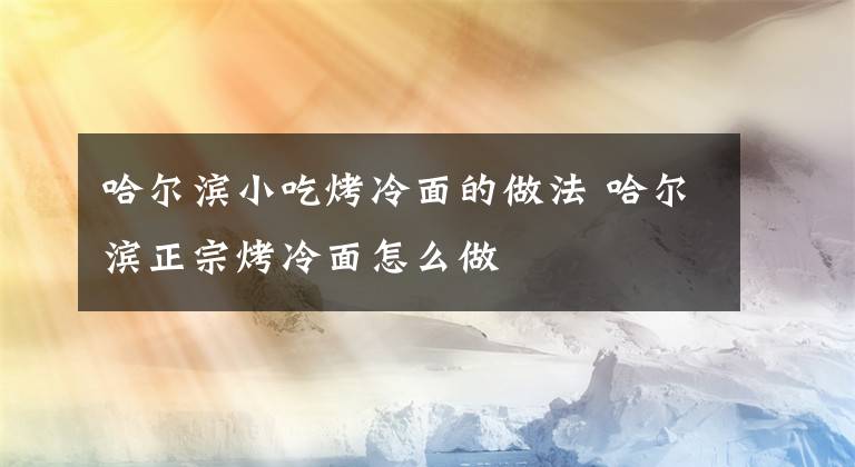 哈尔滨小吃烤冷面的做法 哈尔滨正宗烤冷面怎么做