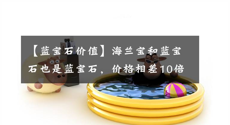 【蓝宝石价值】海兰宝和蓝宝石也是蓝宝石，价格相差10倍