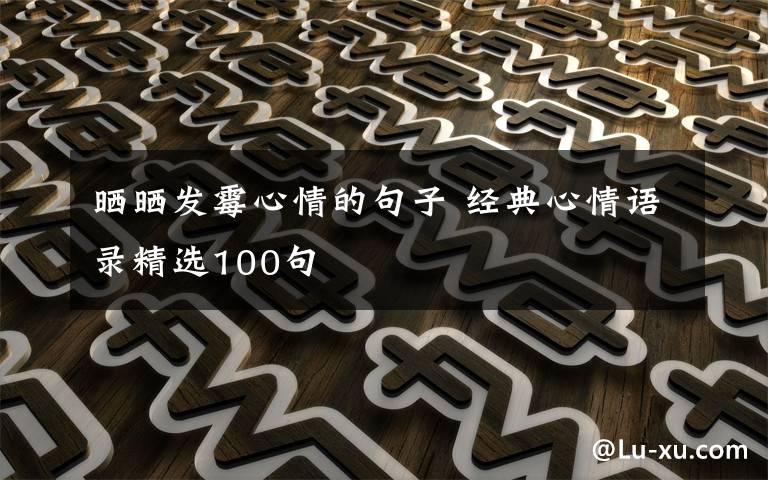 晒晒发霉心情的句子 经典心情语录精选100句