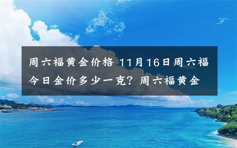 周六福黄金价格 11月16日周六福今日金价多少一克？周六福黄金价格每克多少钱