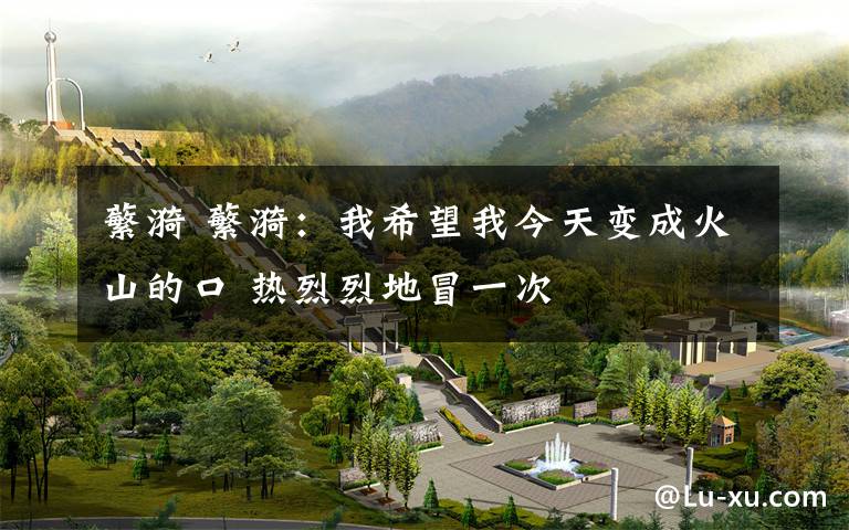 蘩漪 蘩漪：我希望我今天变成火山的口 热烈烈地冒一次