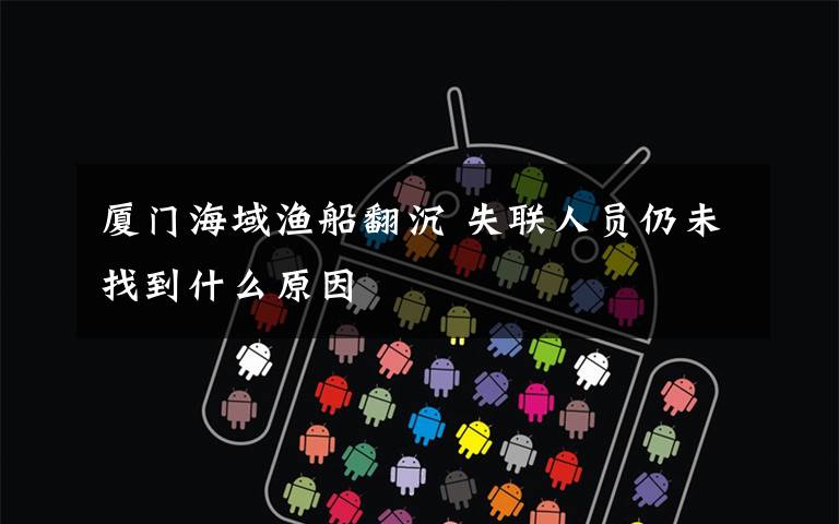 厦门海域渔船翻沉 失联人员仍未找到什么原因