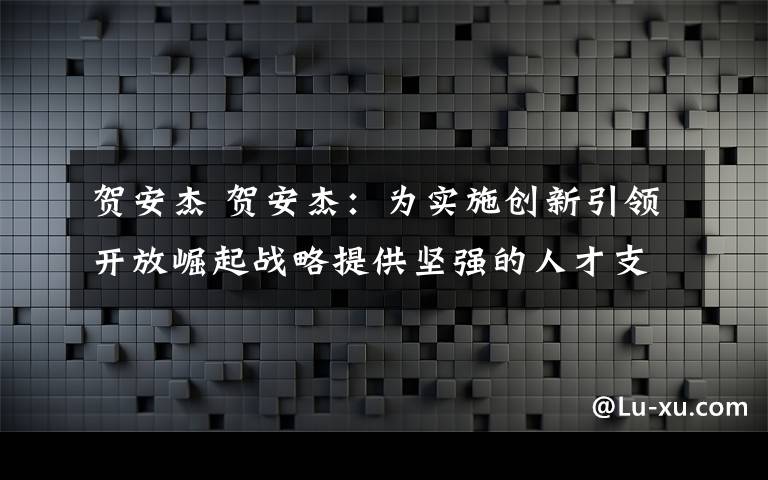 贺安杰 贺安杰：为实施创新引领开放崛起战略提供坚强的人才支撑