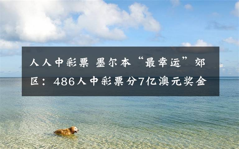 人人中彩票 墨尔本“最幸运”郊区：486人中彩票分7亿澳元奖金