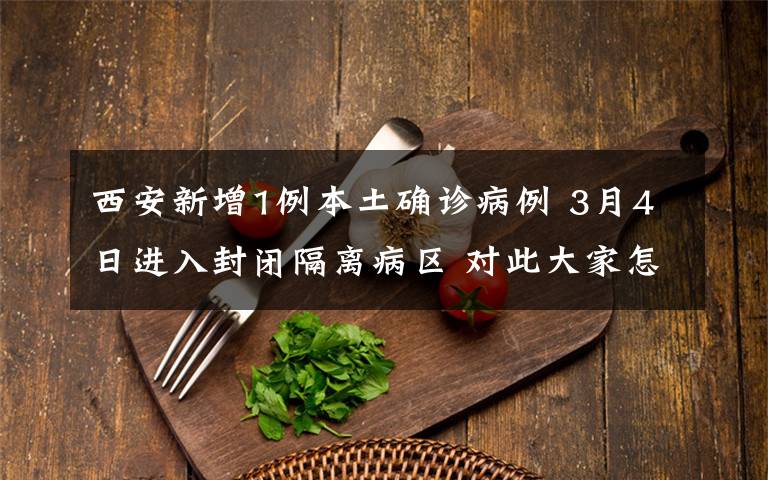 西安新增1例本土确诊病例 3月4日进入封闭隔离病区 对此大家怎么看？