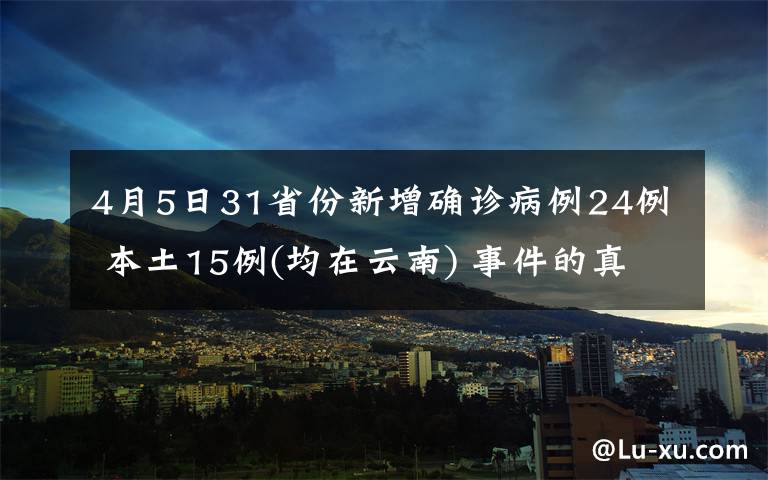 4月5日31省份新增确诊病例24例 本土15例(均在云南) 事件的真相是什么？