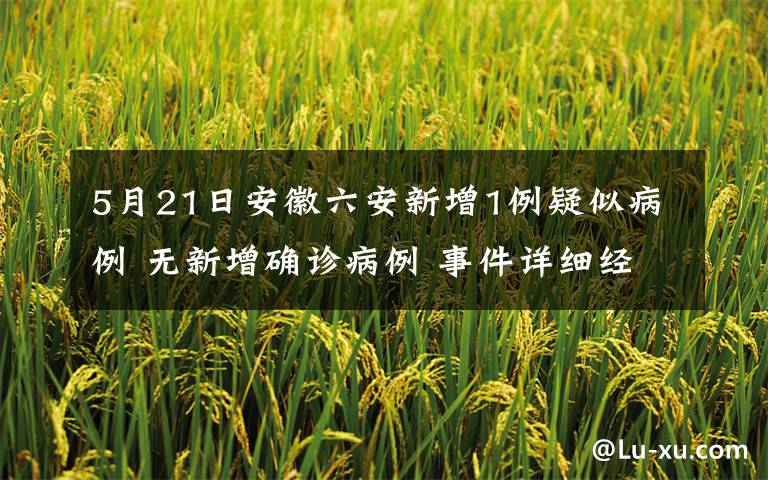 5月21日安徽六安新增1例疑似病例 无新增确诊病例 事件详细经过！
