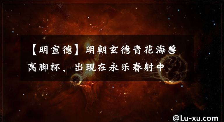 【明宣德】明朝玄德青花海兽高脚杯，出现在永乐春射中