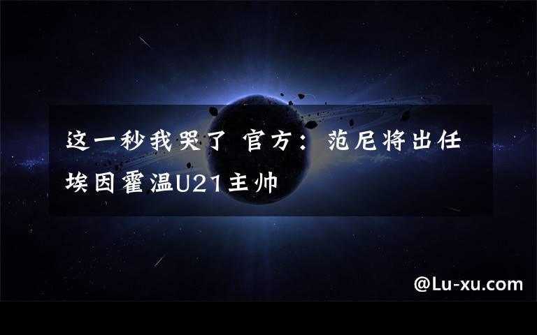 这一秒我哭了 官方：范尼将出任埃因霍温U21主帅