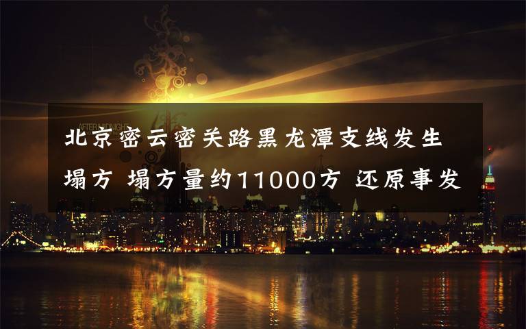 北京密云密关路黑龙潭支线发生塌方 塌方量约11000方 还原事发经过及背后真相！