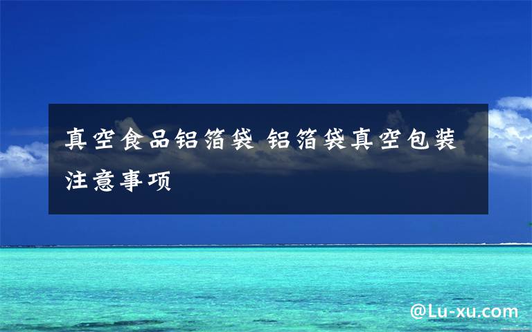 真空食品铝箔袋 铝箔袋真空包装注意事项