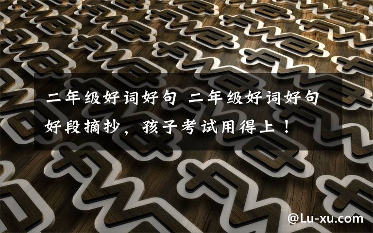 二年级好词好句 二年级好词好句好段摘抄，孩子考试用得上！