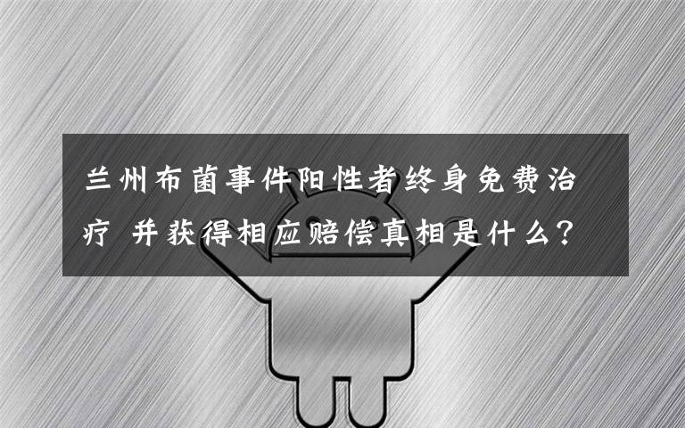 兰州布菌事件阳性者终身免费治疗 并获得相应赔偿真相是什么？