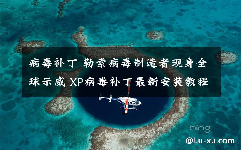 病毒补丁 勒索病毒制造者现身全球示威 XP病毒补丁最新安装教程