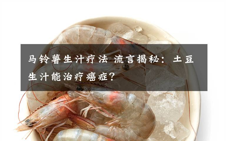 马铃薯生汁疗法 流言揭秘：土豆生汁能治疗癌症？