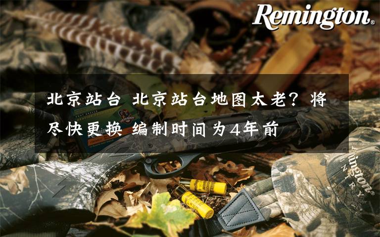 北京站台 北京站台地图太老？将尽快更换 编制时间为4年前
