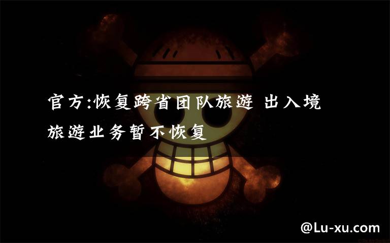 官方:恢复跨省团队旅游 出入境旅游业务暂不恢复