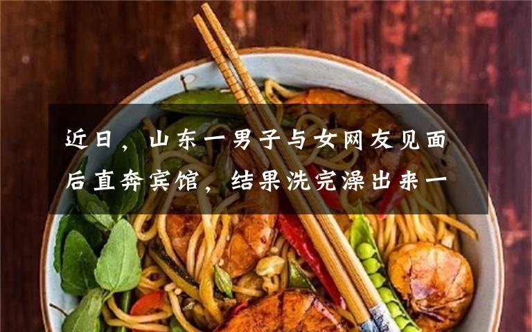 近日，山东一男子与女网友见面后直奔宾馆，结果洗完澡出来一看，当场就崩溃了。