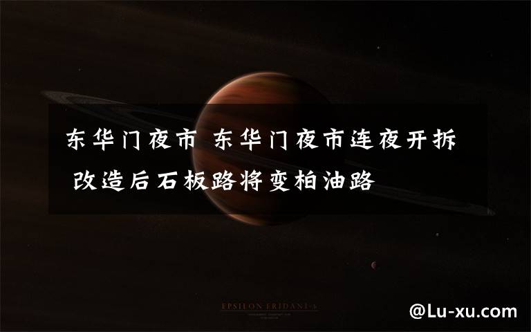 东华门夜市 东华门夜市连夜开拆 改造后石板路将变柏油路