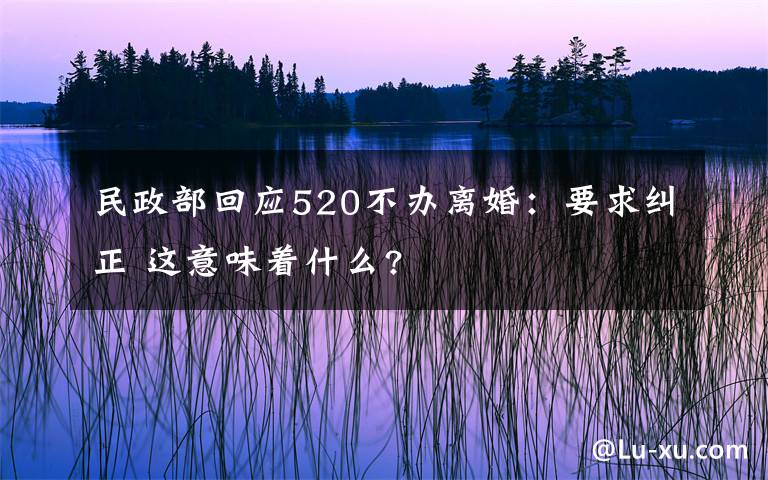 民政部回应520不办离婚：要求纠正 这意味着什么?