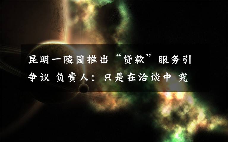 昆明一陵园推出“贷款”服务引争议 负责人：只是在洽谈中 究竟发生了什么?