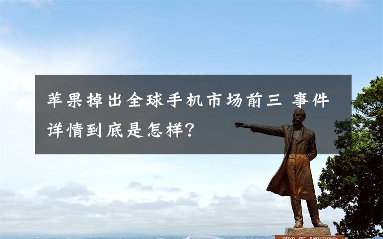 苹果掉出全球手机市场前三 事件详情到底是怎样？