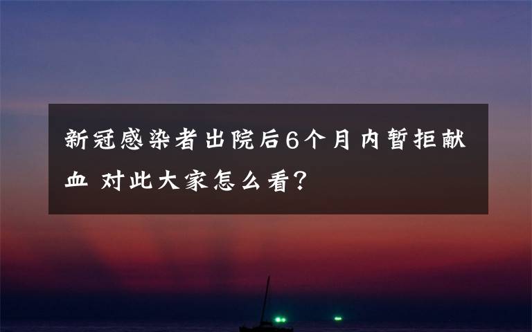 新冠感染者出院后6个月内暂拒献血 对此大家怎么看？