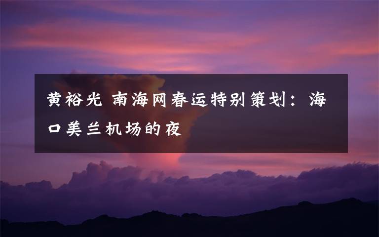 黄裕光 南海网春运特别策划：海口美兰机场的夜