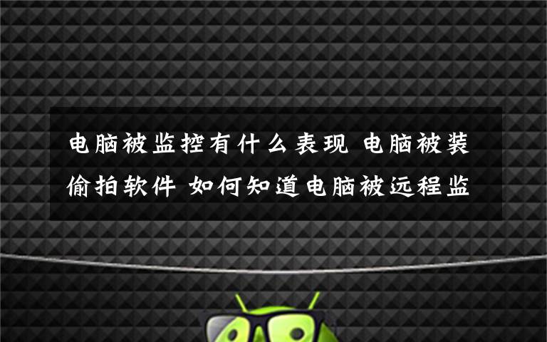 电脑被监控有什么表现 电脑被装偷拍软件 如何知道电脑被远程监控了？