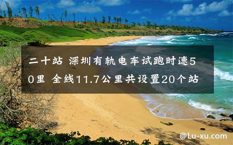 二十站 深圳有轨电车试跑时速50里 全线11.7公里共设置20个站