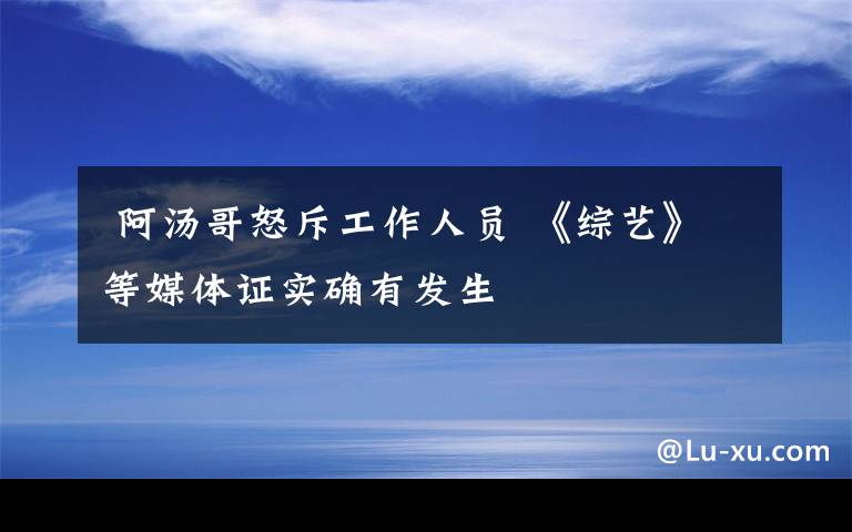  阿汤哥怒斥工作人员 《综艺》等媒体证实确有发生