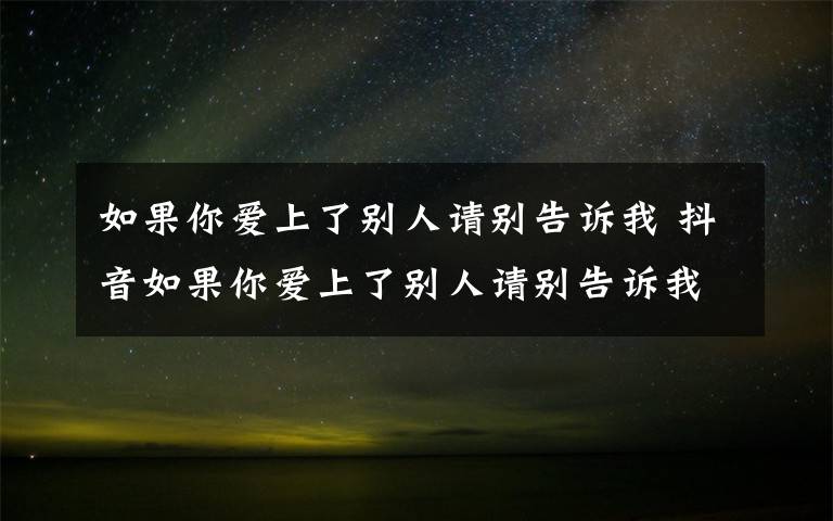 如果你爱上了别人请别告诉我 抖音如果你爱上了别人请别告诉我是什么歌谁唱的 歌词完整版介绍