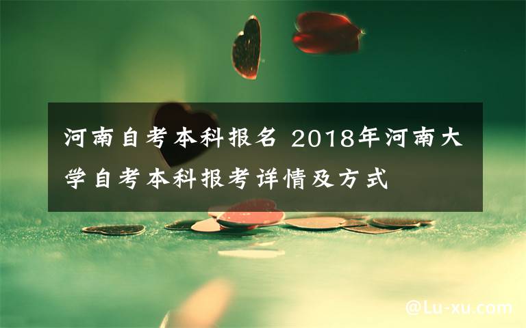 河南自考本科报名 2018年河南大学自考本科报考详情及方式