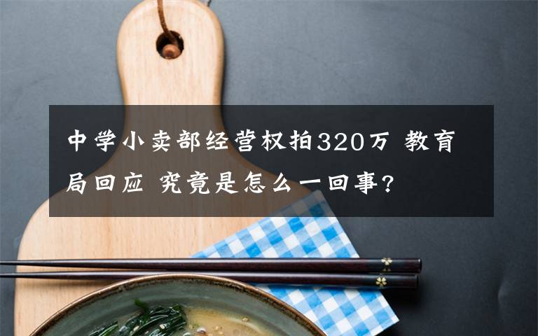 中学小卖部经营权拍320万 教育局回应 究竟是怎么一回事?