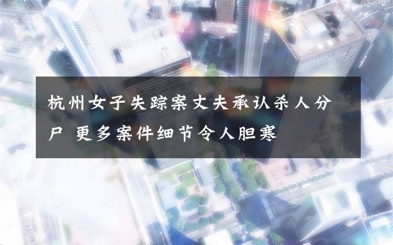 杭州女子失踪案丈夫承认杀人分尸 更多案件细节令人胆寒