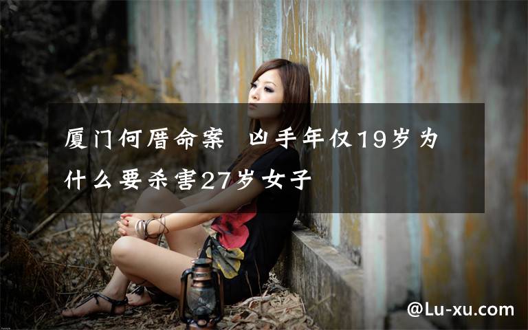 厦门何厝命案 凶手年仅19岁为什么要杀害27岁女子