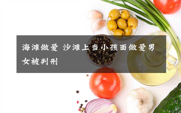海滩做爱 沙滩上当小孩面做爱男女被判刑