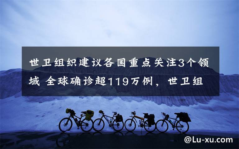 世卫组织建议各国重点关注3个领域 全球确诊超119万例，世卫组织建议各国重点关注三个领域