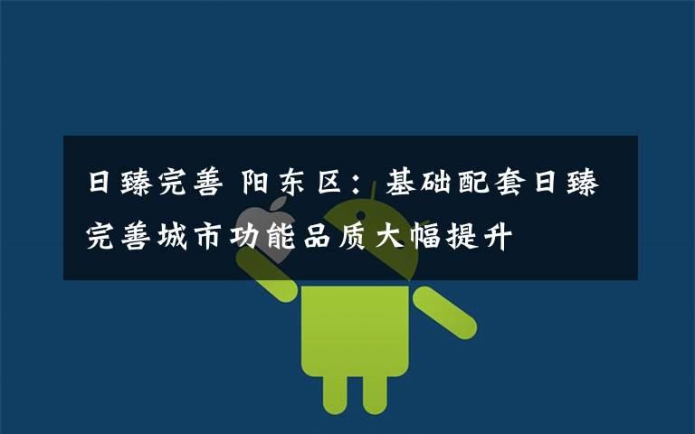 日臻完善 阳东区：基础配套日臻完善城市功能品质大幅提升