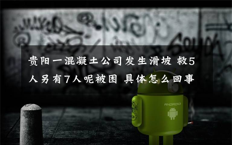 贵阳一混凝土公司发生滑坡 救5人另有7人呢被困 具体怎么回事？现场事故图曝光