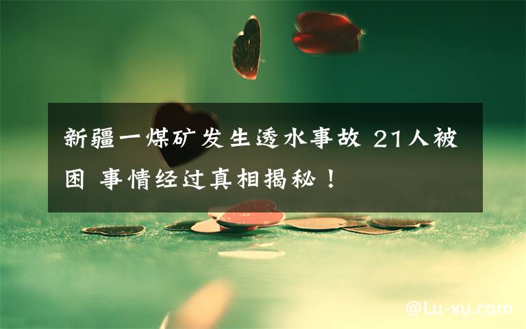 新疆一煤矿发生透水事故 21人被困 事情经过真相揭秘！